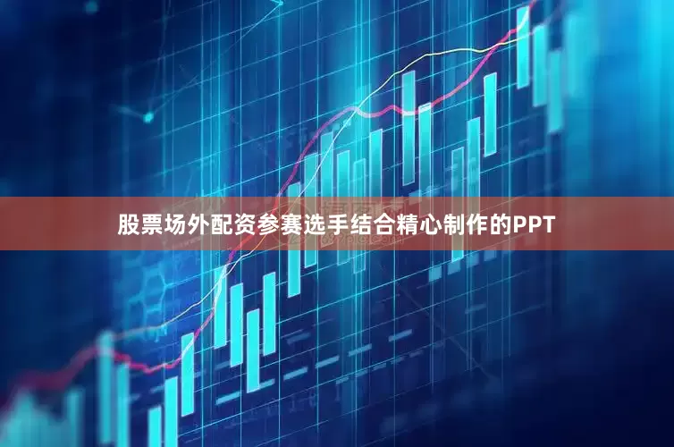 股票场外配资参赛选手结合精心制作的PPT
