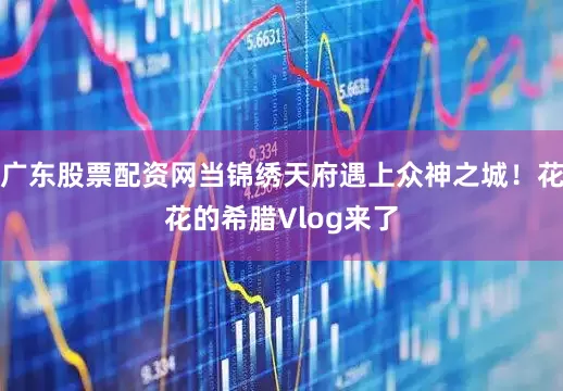广东股票配资网当锦绣天府遇上众神之城！花花的希腊Vlog来了