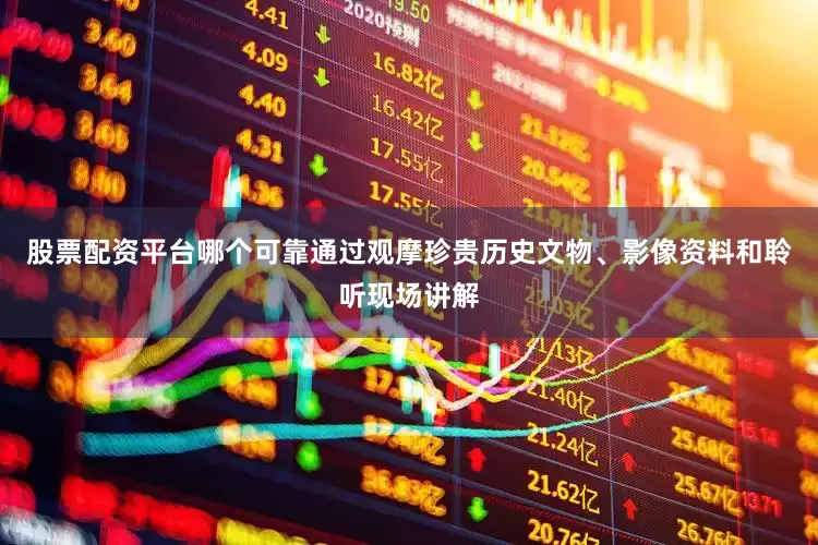 股票配资平台哪个可靠通过观摩珍贵历史文物、影像资料和聆听现场讲解
