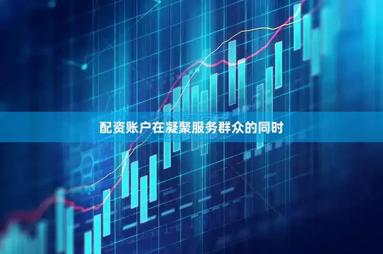 配资账户在凝聚服务群众的同时