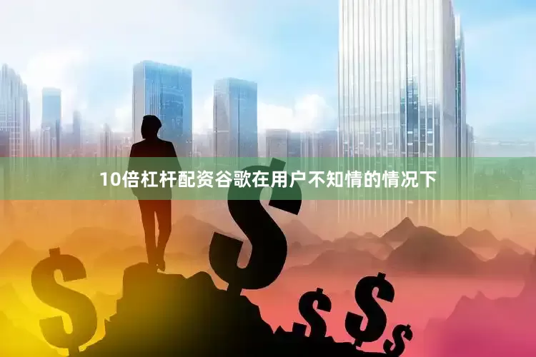 10倍杠杆配资谷歌在用户不知情的情况下