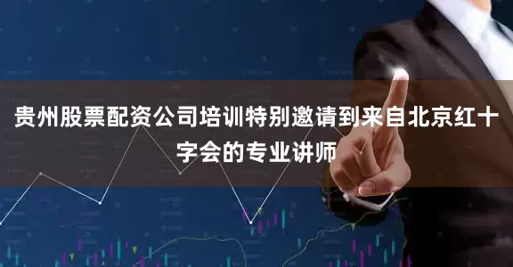 贵州股票配资公司培训特别邀请到来自北京红十字会的专业讲师