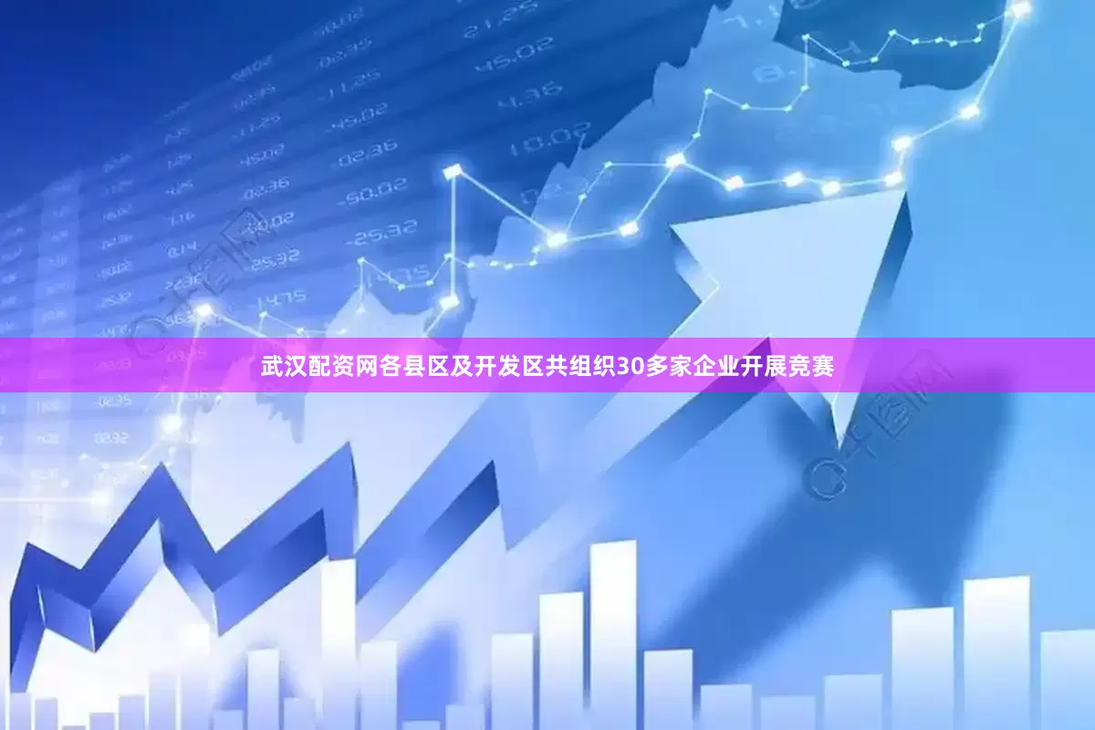 武汉配资网各县区及开发区共组织30多家企业开展竞赛