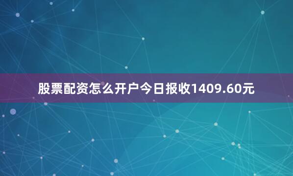 股票配资怎么开户今日报收1409.60元