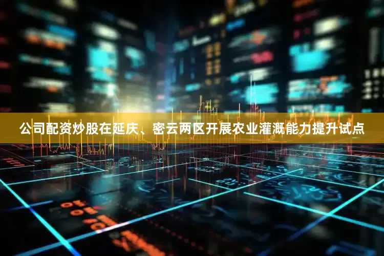 公司配资炒股在延庆、密云两区开展农业灌溉能力提升试点