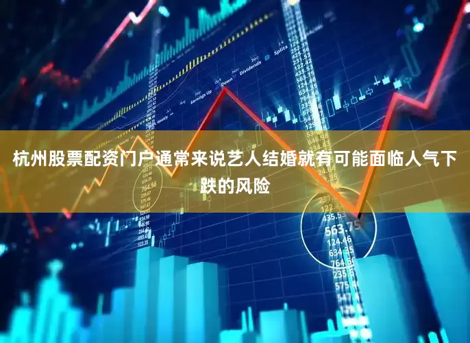 杭州股票配资门户通常来说艺人结婚就有可能面临人气下跌的风险