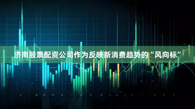 济南股票配资公司作为反映新消费趋势的“风向标”