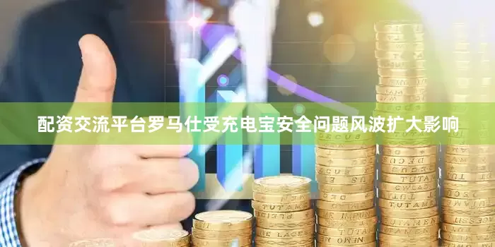 配资交流平台罗马仕受充电宝安全问题风波扩大影响