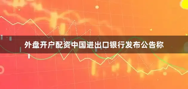 外盘开户配资中国进出口银行发布公告称