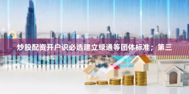 炒股配资开户识必选建立绿通等团体标准；第三