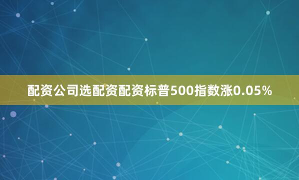 配资公司选配资配资标普500指数涨0.05%