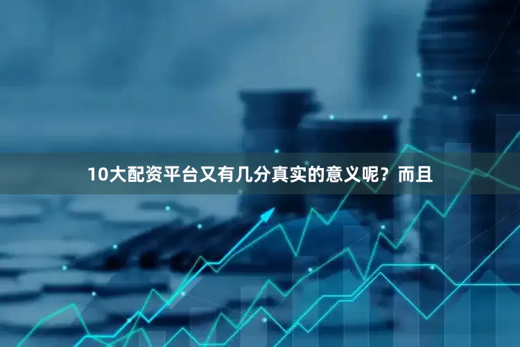 10大配资平台又有几分真实的意义呢？而且