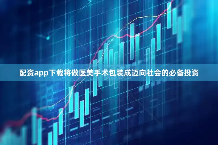 配资app下载将做医美手术包装成迈向社会的必备投资