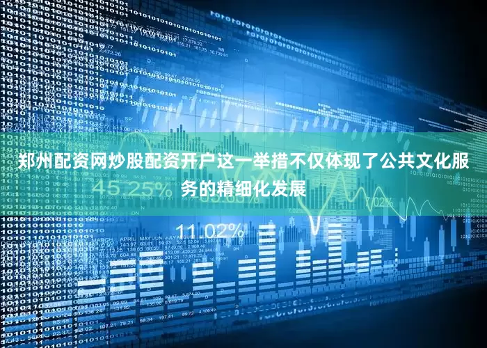 郑州配资网炒股配资开户这一举措不仅体现了公共文化服务的精细化发展
