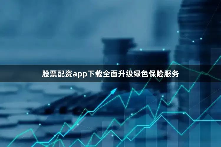 股票配资app下载全面升级绿色保险服务