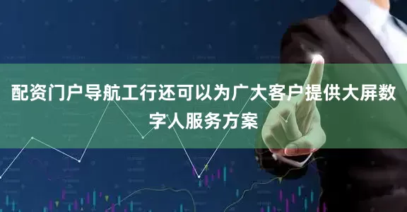 配资门户导航工行还可以为广大客户提供大屏数字人服务方案