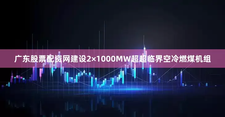 广东股票配资网建设2×1000MW超超临界空冷燃煤机组