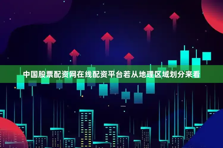 中国股票配资网在线配资平台　　若从地理区域划分来看