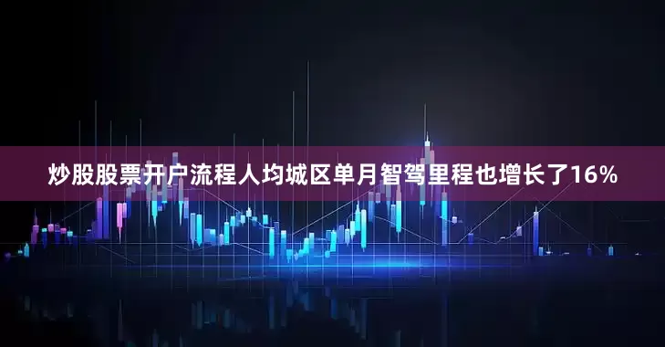 炒股股票开户流程人均城区单月智驾里程也增长了16%