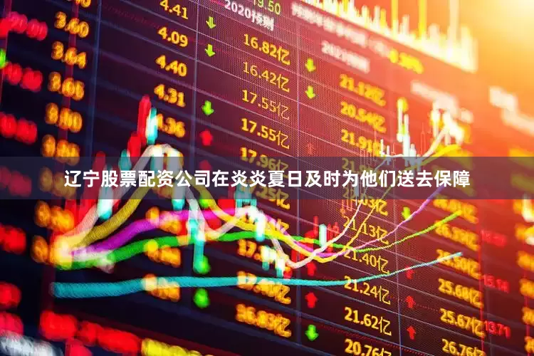 辽宁股票配资公司在炎炎夏日及时为他们送去保障
