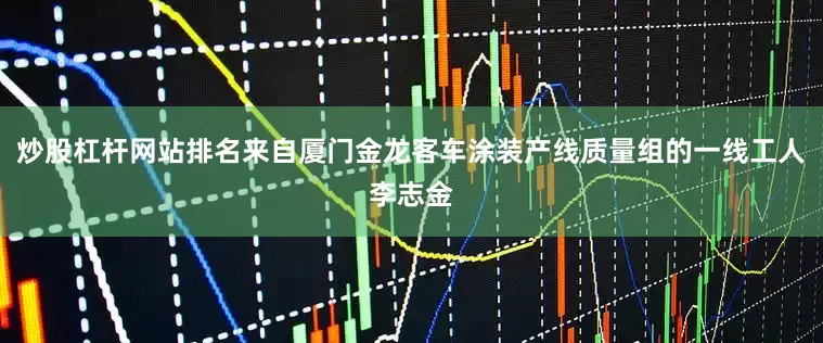 炒股杠杆网站排名来自厦门金龙客车涂装产线质量组的一线工人李志金