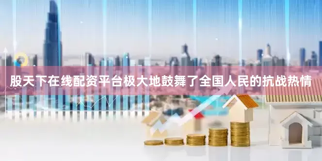股天下在线配资平台极大地鼓舞了全国人民的抗战热情