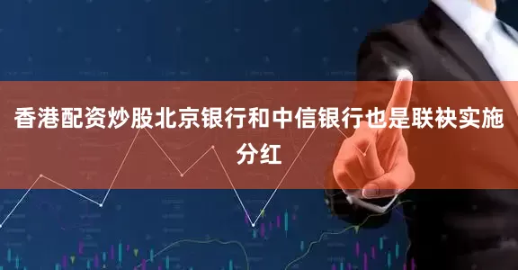 香港配资炒股北京银行和中信银行也是联袂实施分红