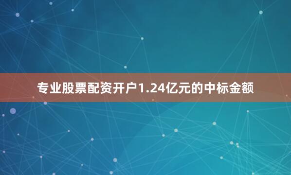 专业股票配资开户1.24亿元的中标金额