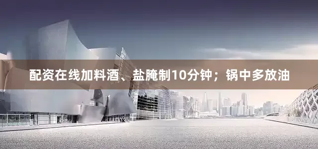 配资在线加料酒、盐腌制10分钟；锅中多放油