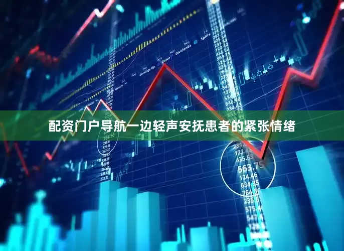 配资门户导航一边轻声安抚患者的紧张情绪