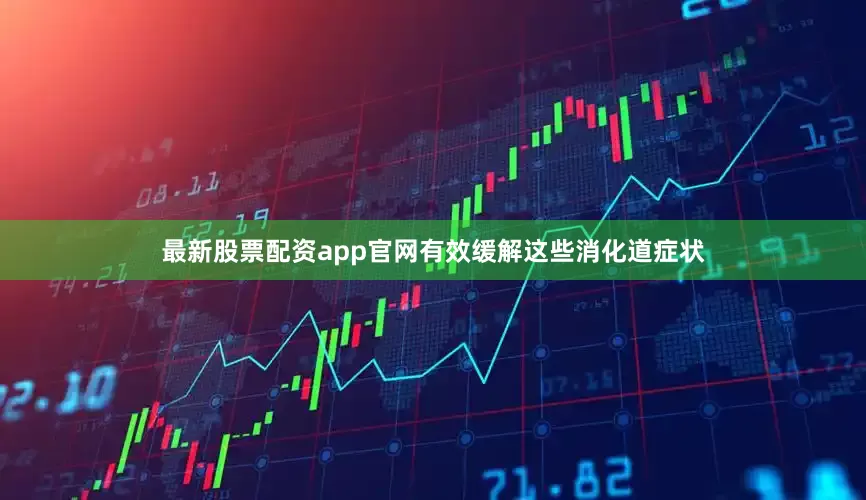 最新股票配资app官网有效缓解这些消化道症状