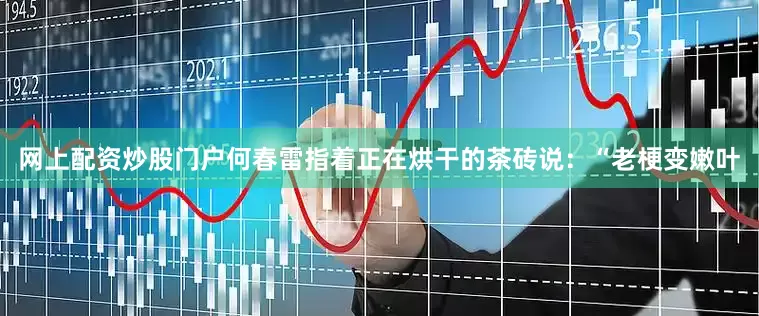 网上配资炒股门户何春雷指着正在烘干的茶砖说：“老梗变嫩叶