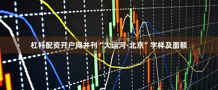 杠杆配资开户网并刊“大运河·北京”字样及面额
