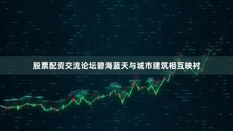 股票配资交流论坛碧海蓝天与城市建筑相互映衬