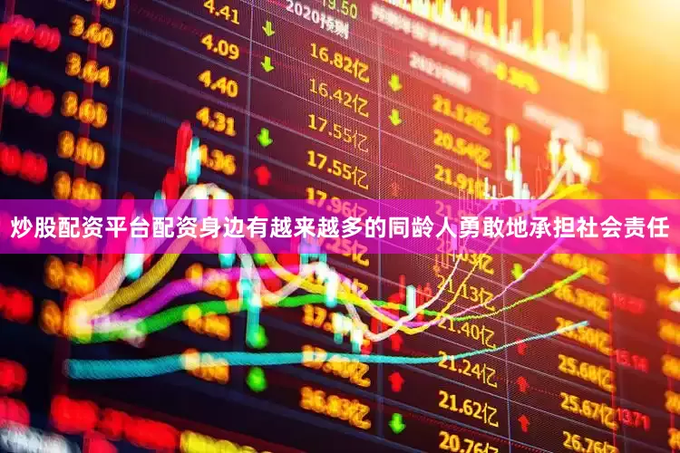 炒股配资平台配资身边有越来越多的同龄人勇敢地承担社会责任
