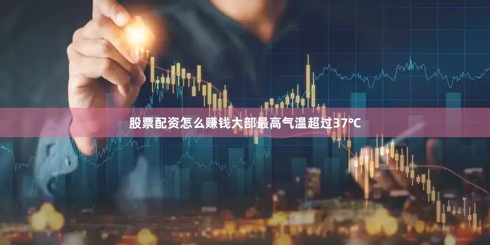 股票配资怎么赚钱大部最高气温超过37℃