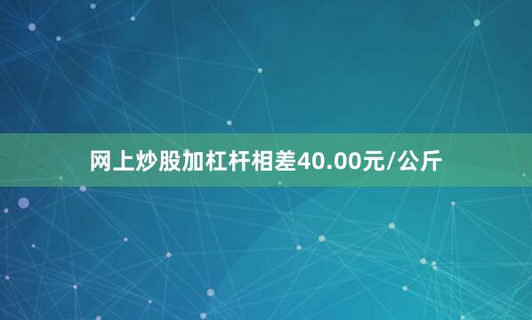 网上炒股加杠杆相差40.00元/公斤