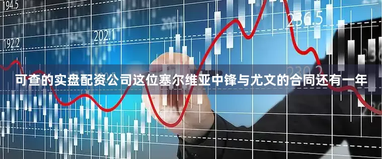 可查的实盘配资公司这位塞尔维亚中锋与尤文的合同还有一年