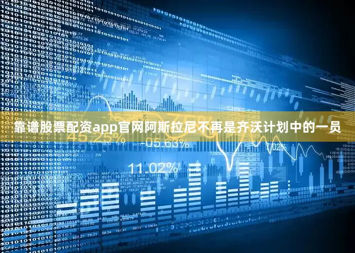 靠谱股票配资app官网阿斯拉尼不再是齐沃计划中的一员
