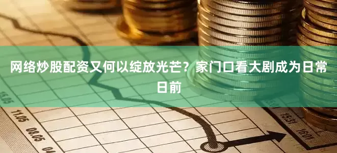 网络炒股配资又何以绽放光芒？家门口看大剧成为日常日前