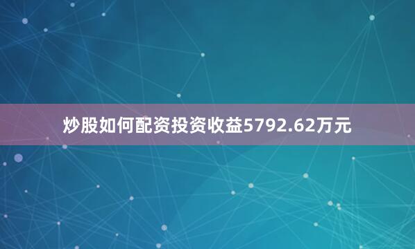 炒股如何配资投资收益5792.62万元