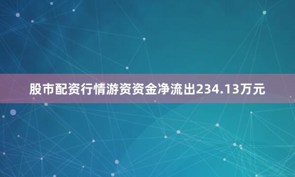股市配资行情游资资金净流出234.13万元