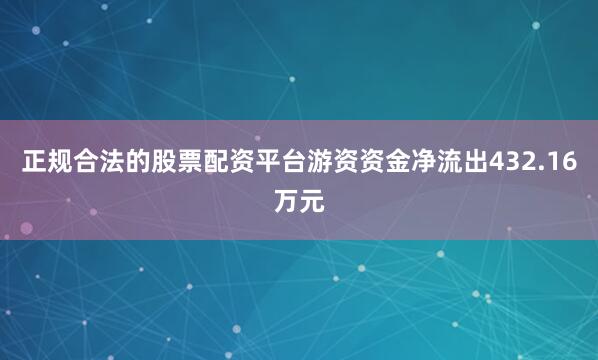 正规合法的股票配资平台游资资金净流出432.16万元