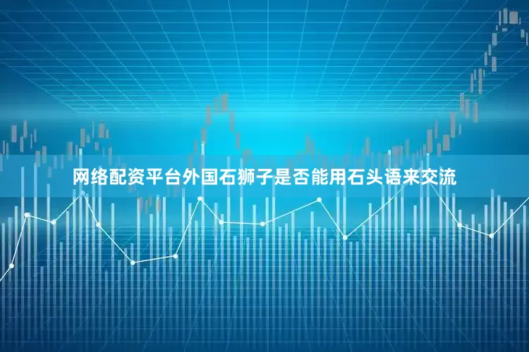 网络配资平台外国石狮子是否能用石头语来交流
