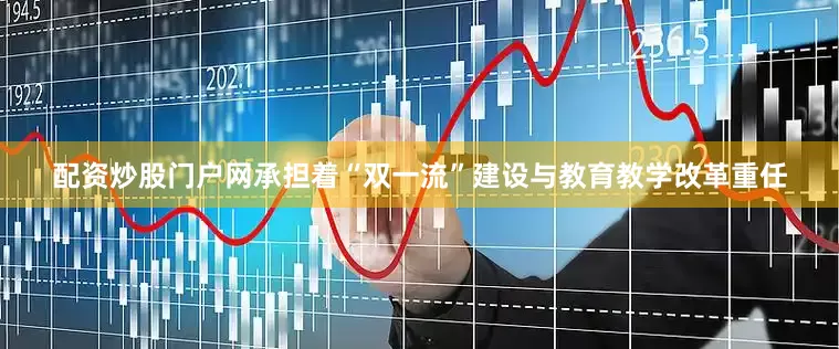 配资炒股门户网承担着“双一流”建设与教育教学改革重任