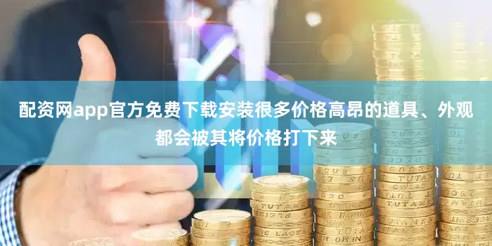 配资网app官方免费下载安装很多价格高昂的道具、外观都会被其将价格打下来