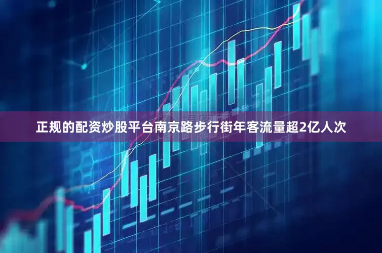 正规的配资炒股平台南京路步行街年客流量超2亿人次
