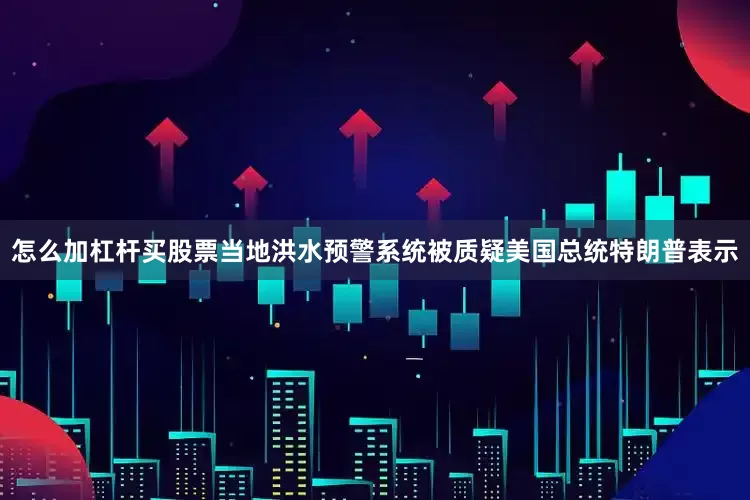 怎么加杠杆买股票当地洪水预警系统被质疑美国总统特朗普表示