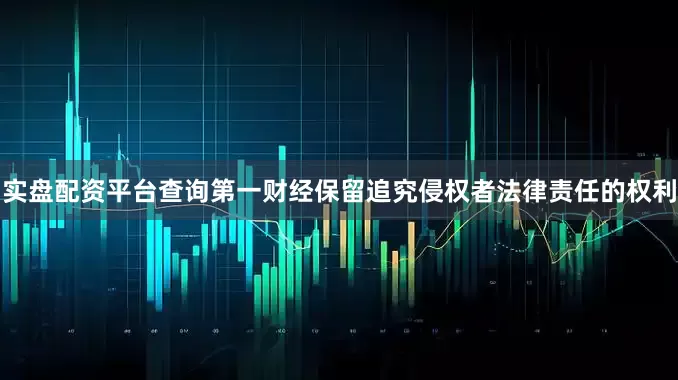 实盘配资平台查询第一财经保留追究侵权者法律责任的权利