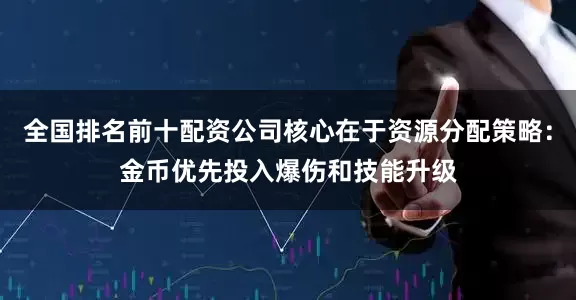 全国排名前十配资公司核心在于资源分配策略：金币优先投入爆伤和技能升级